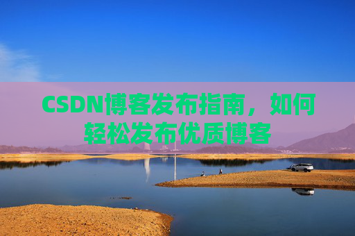 CSDN博客发布指南，如何轻松发布优质博客
