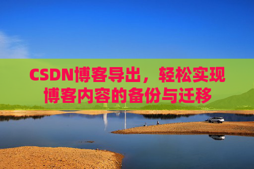CSDN博客导出，轻松实现博客内容的备份与迁移
