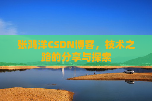 张鸿洋CSDN博客，技术之路的分享与探索