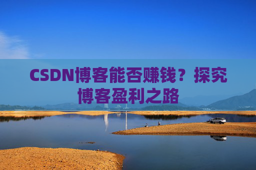 CSDN博客能否赚钱？探究博客盈利之路