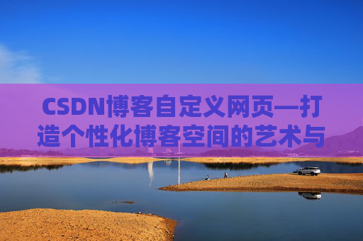 CSDN博客自定义网页—打造个性化博客空间的艺术与技巧