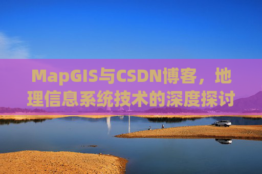MapGIS与CSDN博客,地理信息系统技术的深度探讨